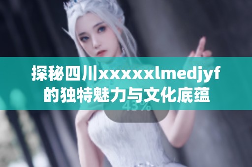 探秘四川xxxxxlmedjyf的独特魅力与文化底蕴
