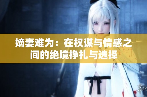 嫡妻难为：在权谋与情感之间的绝境挣扎与选择