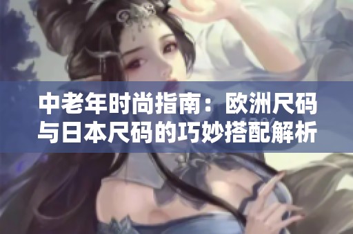 中老年时尚指南：欧洲尺码与日本尺码的巧妙搭配解析