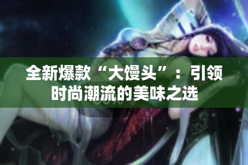 全新爆款“大馒头”：引领时尚潮流的美味之选