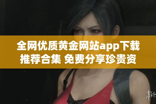 全网优质黄金网站app下载推荐合集 免费分享珍贵资源