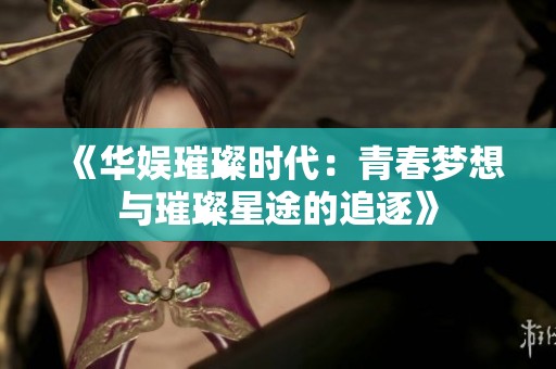 《华娱璀璨时代：青春梦想与璀璨星途的追逐》