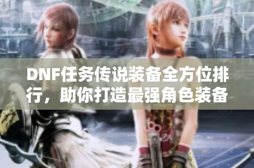 DNF任务传说装备全方位排行，助你打造最强角色装备攻略
