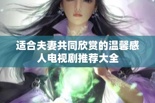 适合夫妻共同欣赏的温馨感人电视剧推荐大全