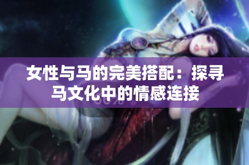 女性与马的完美搭配：探寻马文化中的情感连接