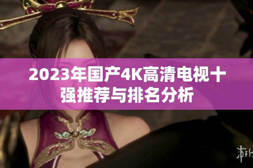 2023年国产4K高清电视十强推荐与排名分析