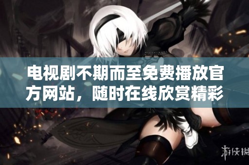 电视剧不期而至免费播放官方网站，随时在线欣赏精彩剧情