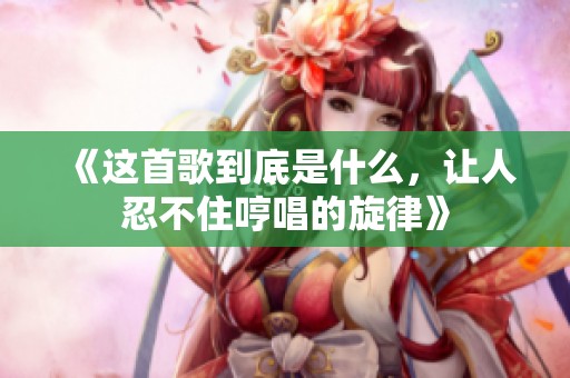 《这首歌到底是什么，让人忍不住哼唱的旋律》