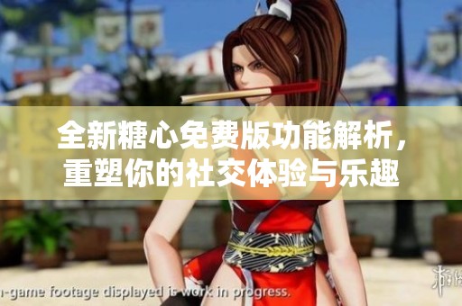全新糖心免费版功能解析，重塑你的社交体验与乐趣