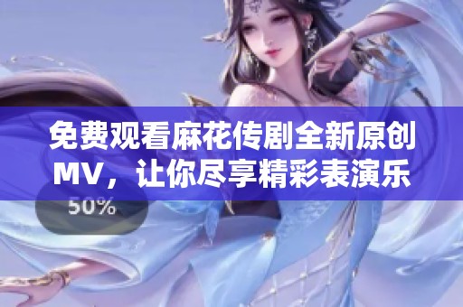 免费观看麻花传剧全新原创MV，让你尽享精彩表演乐趣