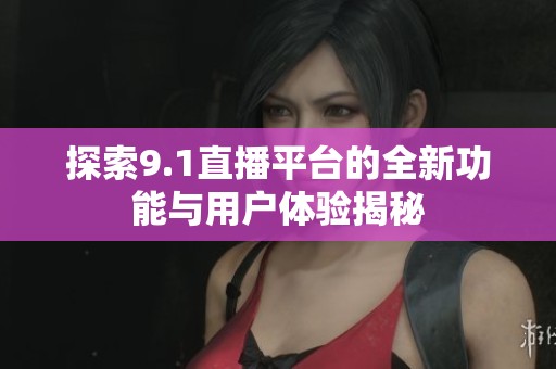 探索9.1直播平台的全新功能与用户体验揭秘