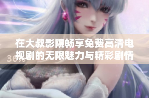 在大叔影院畅享免费高清电视剧的无限魅力与精彩剧情