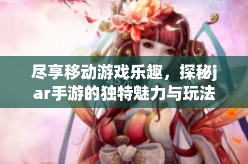 尽享移动游戏乐趣，探秘jar手游的独特魅力与玩法