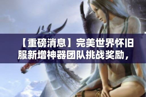 【重磅消息】完美世界怀旧服新增神器团队挑战奖励，速来了解！