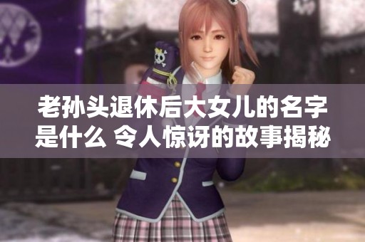 老孙头退休后大女儿的名字是什么 令人惊讶的故事揭秘