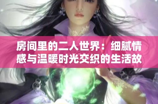 房间里的二人世界：细腻情感与温暖时光交织的生活故事