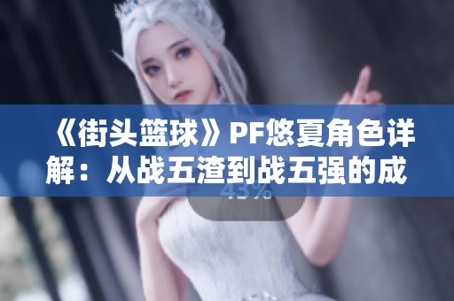 《街头篮球》PF悠夏角色详解：从战五渣到战五强的成长之路