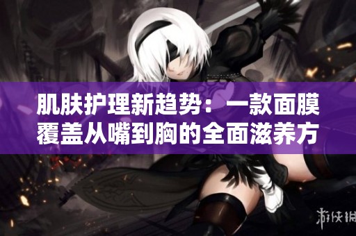 肌肤护理新趋势：一款面膜覆盖从嘴到胸的全面滋养方案