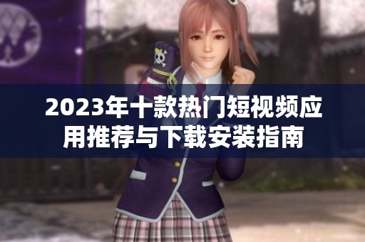 2023年十款热门短视频应用推荐与下载安装指南