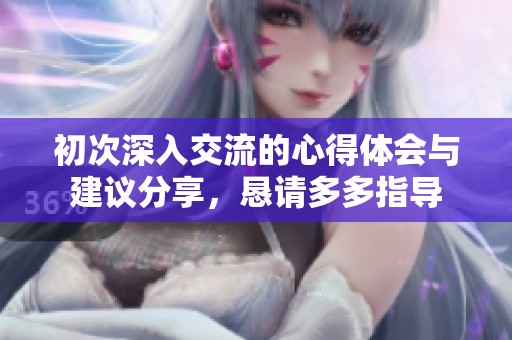 初次深入交流的心得体会与建议分享，恳请多多指导