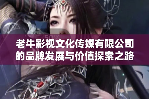 老牛影视文化传媒有限公司的品牌发展与价值探索之路