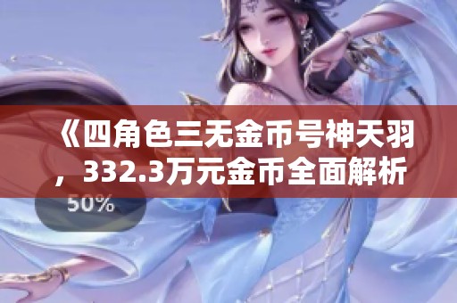 《四角色三无金币号神天羽，332.3万元金币全面解析》