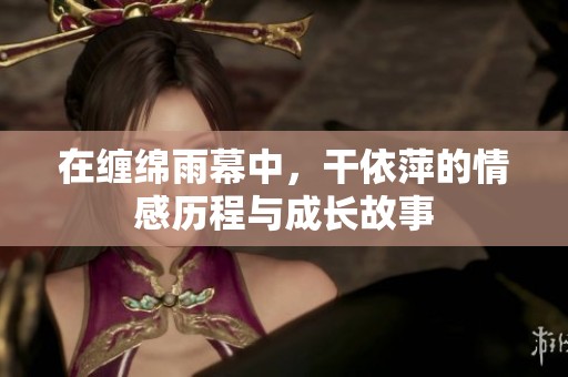 在缠绵雨幕中，干依萍的情感历程与成长故事