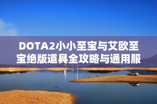 DOTA2小小至宝与艾欧至宝绝版道具全攻略与通用服务介绍