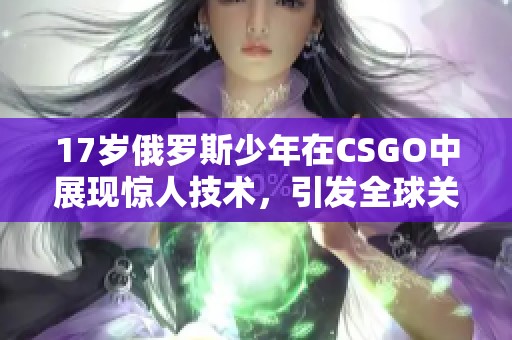 17岁俄罗斯少年在CSGO中展现惊人技术，引发全球关注