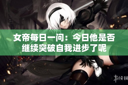 女帝每日一问：今日他是否继续突破自我进步了呢