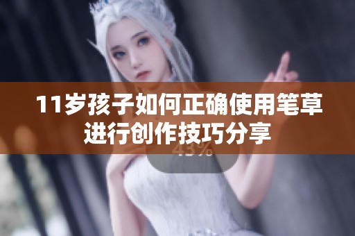 11岁孩子如何正确使用笔草进行创作技巧分享