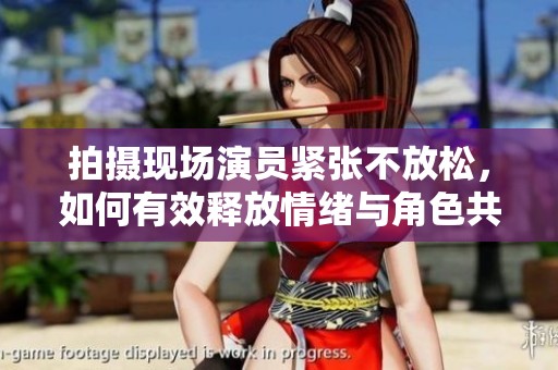 拍摄现场演员紧张不放松，如何有效释放情绪与角色共鸣