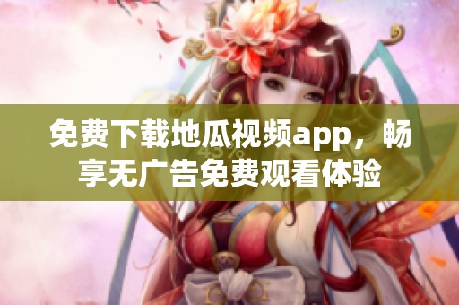 免费下载地瓜视频app，畅享无广告免费观看体验