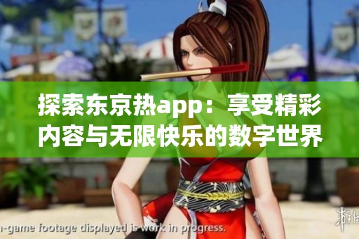 探索东京热app：享受精彩内容与无限快乐的数字世界