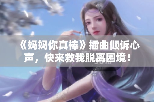 《妈妈你真棒》插曲倾诉心声，快来救我脱离困境！