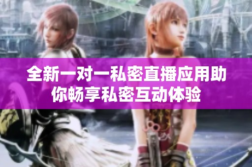 全新一对一私密直播应用助你畅享私密互动体验