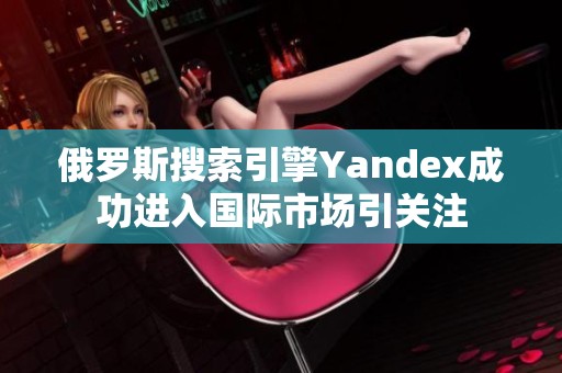 俄罗斯搜索引擎Yandex成功进入国际市场引关注