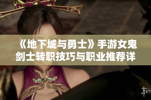 《地下城与勇士》手游女鬼剑士转职技巧与职业推荐详解