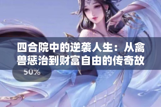 四合院中的逆袭人生：从禽兽惩治到财富自由的传奇故事