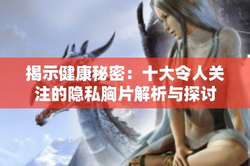 揭示健康秘密：十大令人关注的隐私胸片解析与探讨