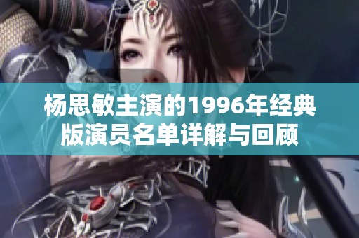杨思敏主演的1996年经典版演员名单详解与回顾