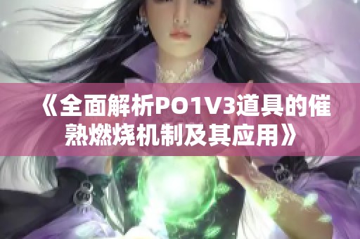 《全面解析PO1V3道具的催熟燃烧机制及其应用》