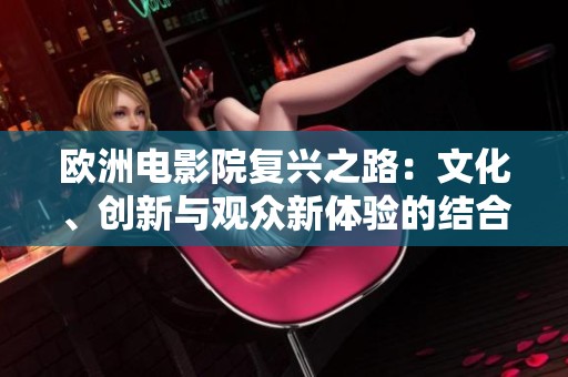 欧洲电影院复兴之路：文化、创新与观众新体验的结合
