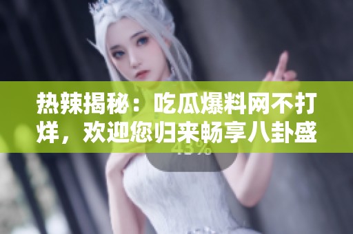 热辣揭秘：吃瓜爆料网不打烊，欢迎您归来畅享八卦盛宴