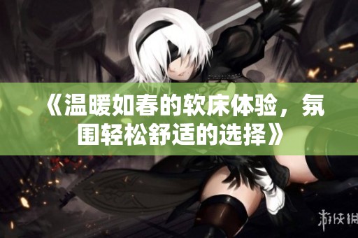 《温暖如春的软床体验，氛围轻松舒适的选择》