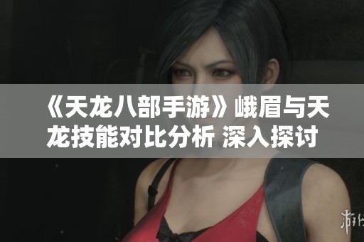 《天龙八部手游》峨眉与天龙技能对比分析 深入探讨谁更强劲