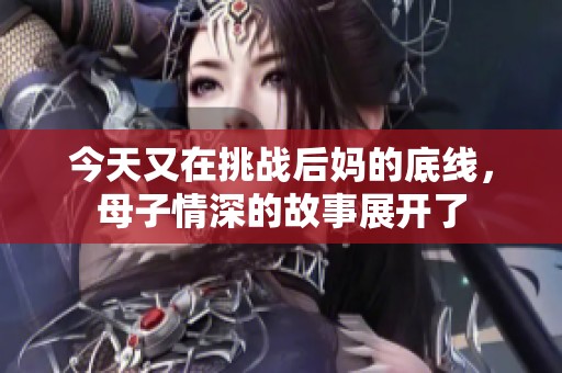 今天又在挑战后妈的底线，母子情深的故事展开了