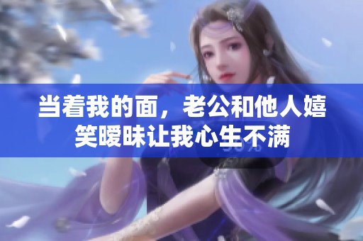 当着我的面，老公和他人嬉笑暧昧让我心生不满