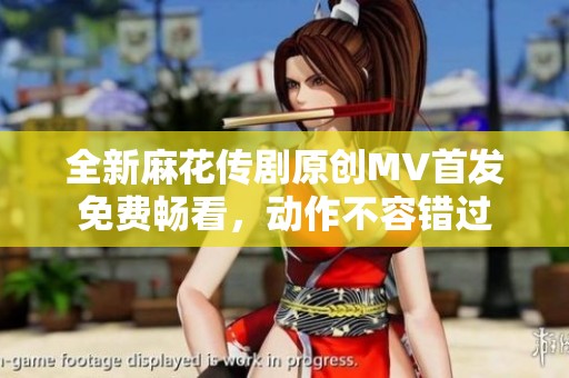 全新麻花传剧原创MV首发免费畅看，动作不容错过