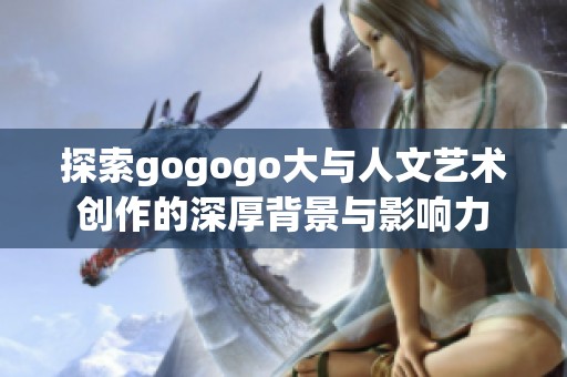 探索gogogo大与人文艺术创作的深厚背景与影响力